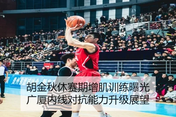 胡金秋休赛期增肌训练曝光 广厦内线对抗能力升级展望